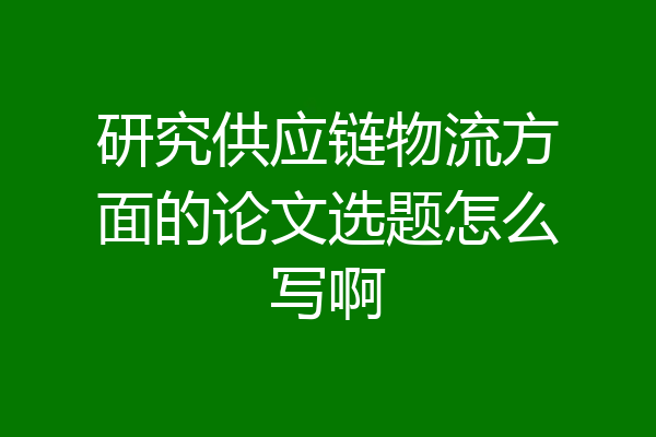 研究供应链物流方面的论文选题怎么写啊