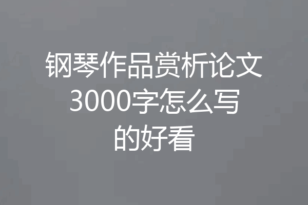 钢琴作品赏析论文3000字怎么写的好看