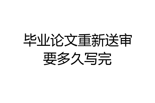 毕业论文重新送审要多久写完