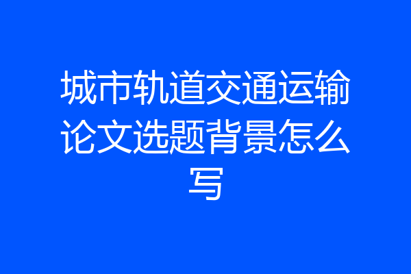 城市轨道交通运输论文选题背景怎么写