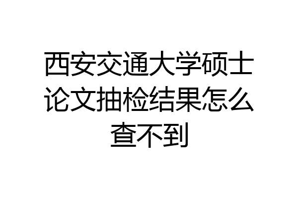 西安交通大学硕士论文抽检结果怎么查不到