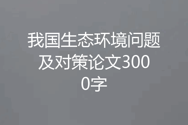我国生态环境问题及对策论文3000字