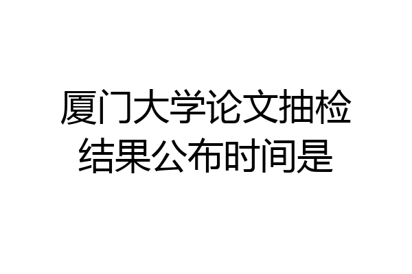 厦门大学论文抽检结果公布时间是