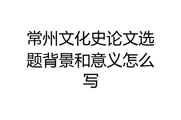 常州文化史论文选题背景和意义怎么写