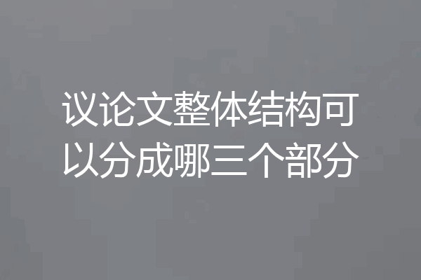 议论文整体结构可以分成哪三个部分