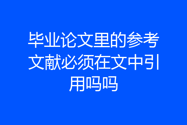 毕业论文里的参考文献必须在文中引用吗吗