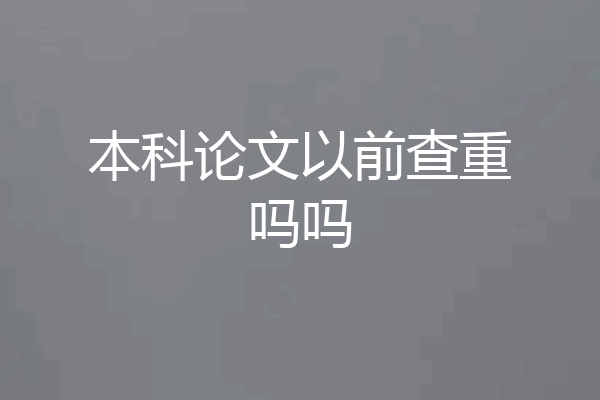 本科论文以前查重吗吗