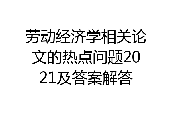 劳动经济学相关论文的热点问题2021及答案解答