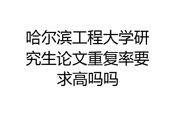 哈尔滨工程大学研究生论文重复率要求高吗吗