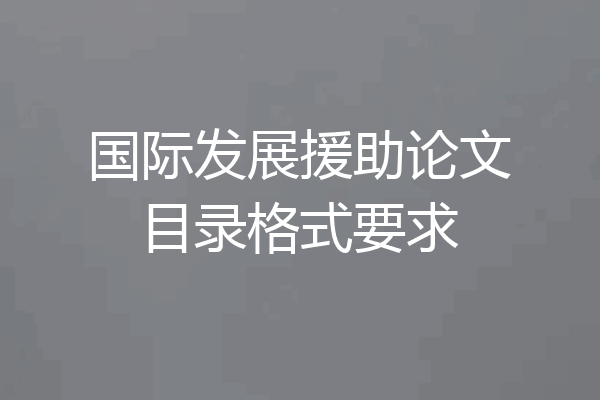 国际发展援助论文目录格式要求
