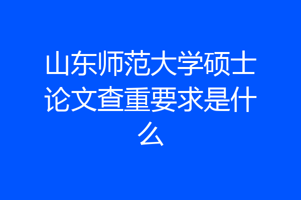 山东师范大学硕士论文查重要求是什么