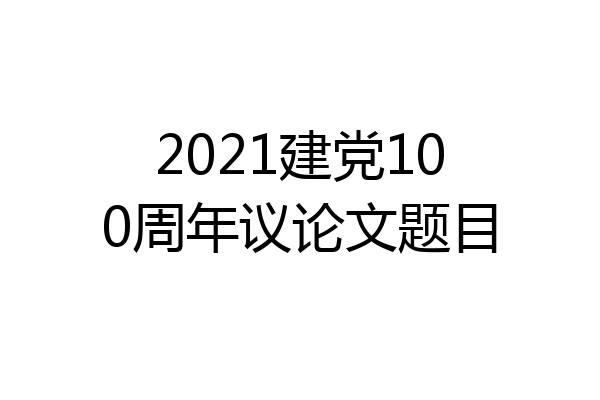 2021建党100周年议论文题目