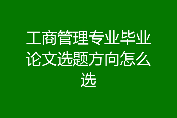 工商管理专业毕业论文选题方向怎么选