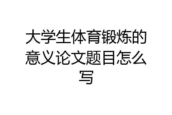 大学生体育锻炼的意义论文题目怎么写