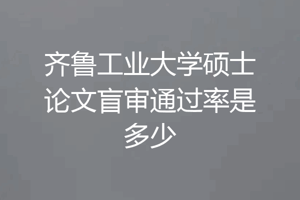 齐鲁工业大学硕士论文盲审通过率是多少