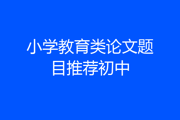 小学教育类论文题目推荐初中