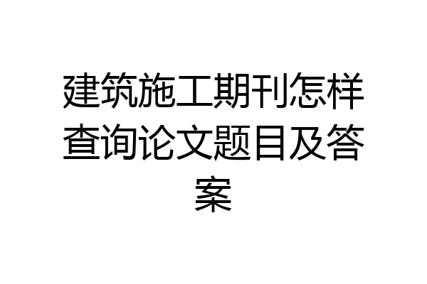 建筑施工期刊怎样查询论文题目及答案