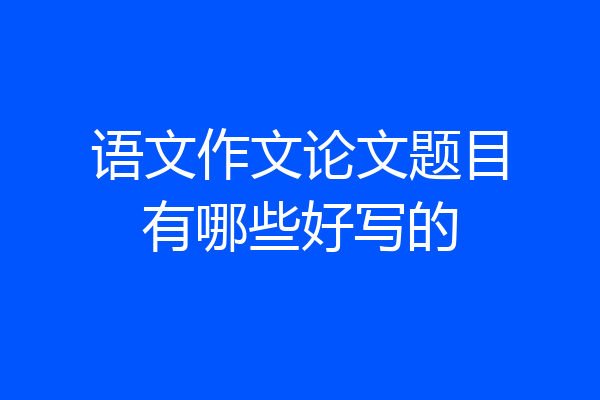 语文作文论文题目有哪些好写的