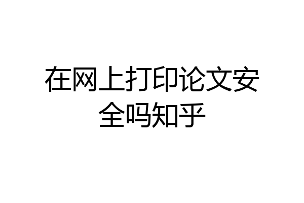 在网上打印论文安全吗知乎
