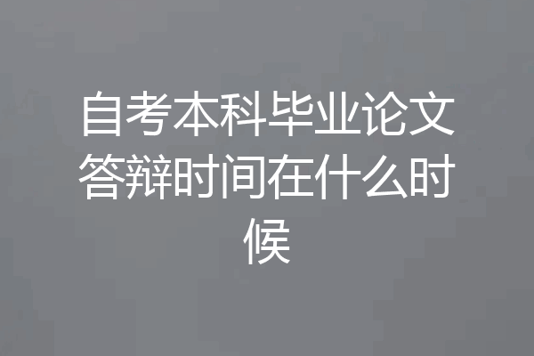 自考本科毕业论文答辩时间在什么时候