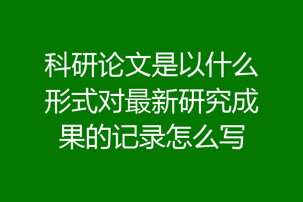 科研论文是以什么形式对最新研究成果的记录怎么写