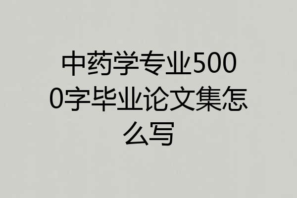 中药学专业5000字毕业论文集怎么写