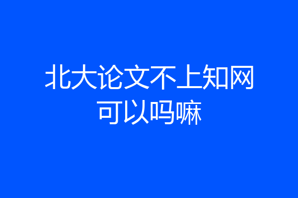 北大论文不上知网可以吗嘛