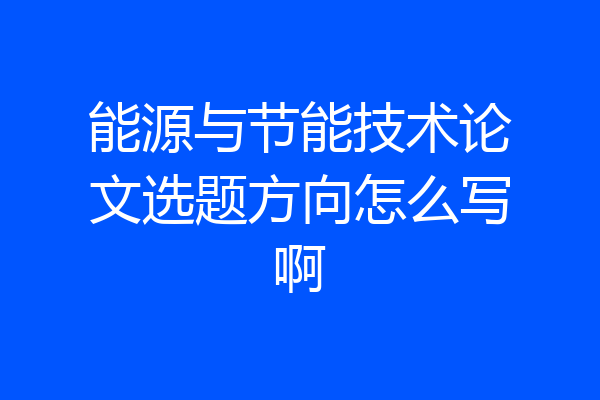 能源与节能技术论文选题方向怎么写啊