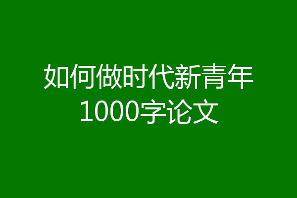如何做时代新青年1000字论文