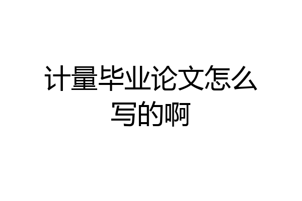 计量毕业论文怎么写的啊