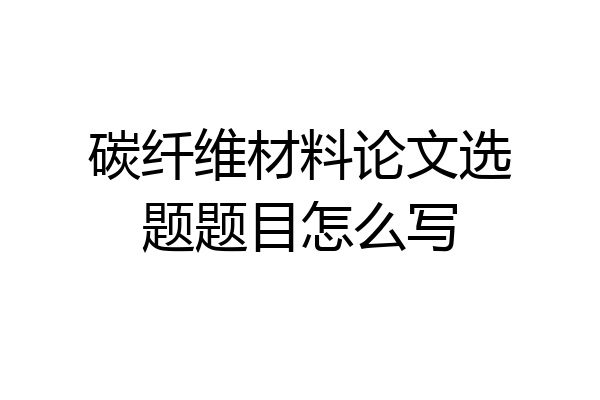碳纤维材料论文选题题目怎么写