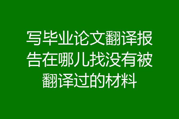 写毕业论文翻译报告在哪儿找没有被翻译过的材料