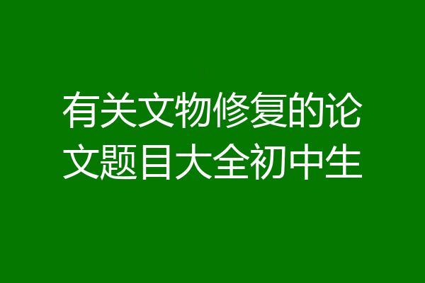 有关文物修复的论文题目大全初中生