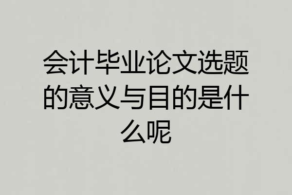 会计毕业论文选题的意义与目的是什么呢