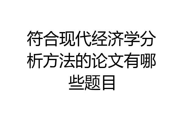 符合现代经济学分析方法的论文有哪些题目