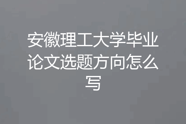 安徽理工大学毕业论文选题方向怎么写