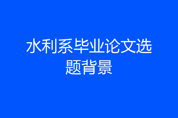 水利系毕业论文选题背景