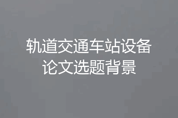 轨道交通车站设备论文选题背景