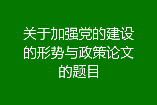 关于加强党的建设的形势与政策论文的题目