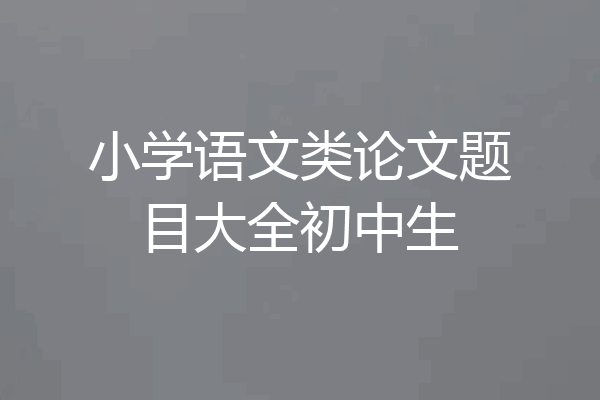 小学语文类论文题目大全初中生