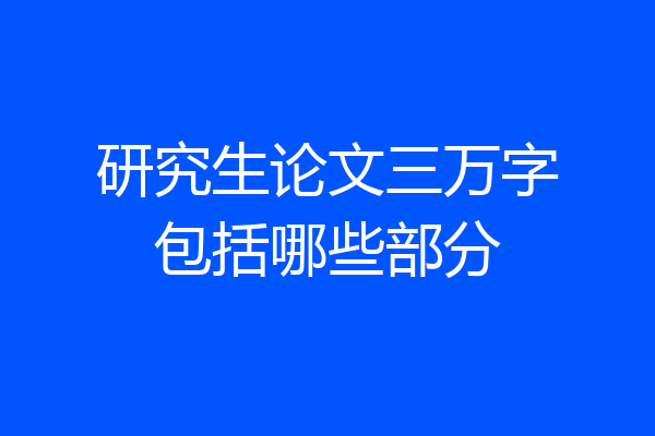 研究生论文三万字包括哪些部分