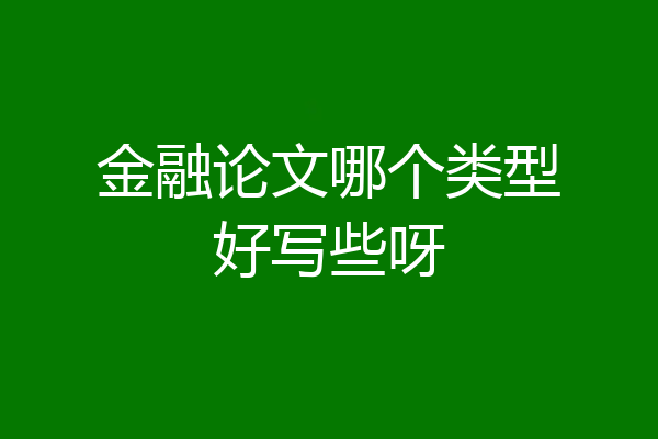 金融论文哪个类型好写些呀