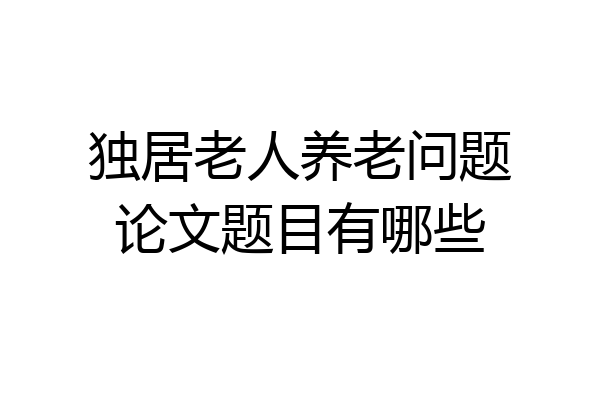 独居老人养老问题论文题目有哪些
