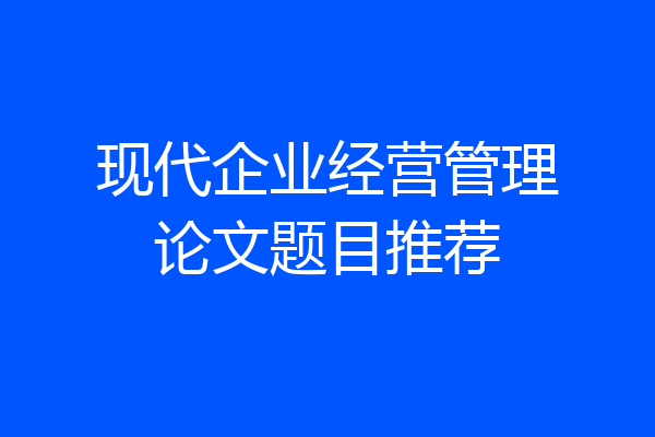 现代企业经营管理论文题目推荐