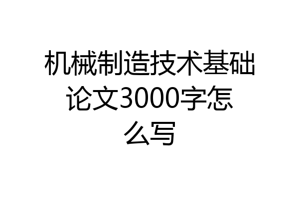 机械制造技术基础论文3000字怎么写
