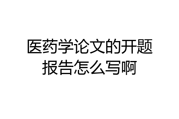 医药学论文的开题报告怎么写啊