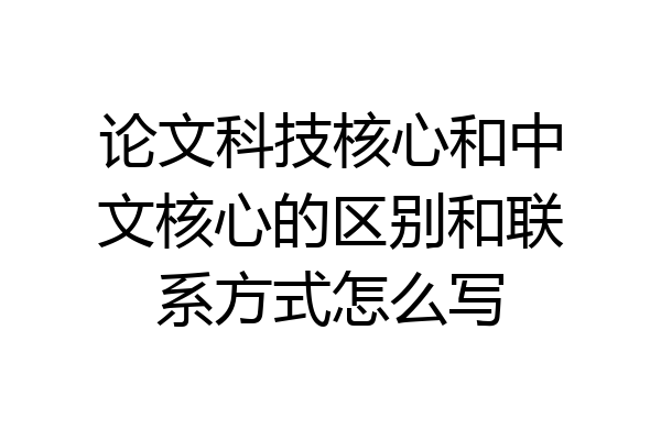 论文科技核心和中文核心的区别和联系方式怎么写
