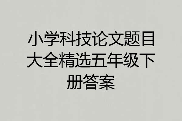 小学科技论文题目大全精选五年级下册答案
