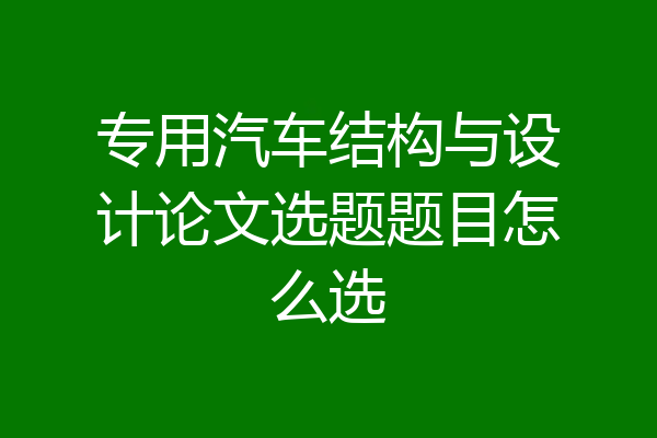 专用汽车结构与设计论文选题题目怎么选