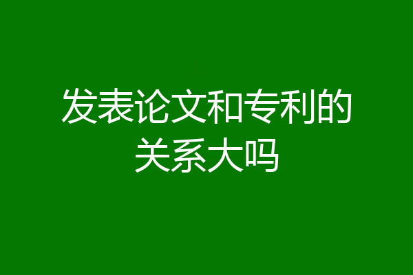发表论文和专利的关系大吗